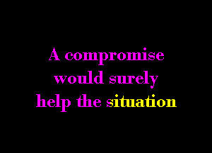 A compromise
would surely
help the situation

g