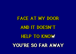 FACE AT MY DOOR

AND IT DOESN'T
HELP TO KNOW
YOU'RE SO FAR AWAY