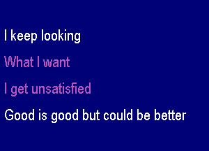 I keep looking

Good is good but could be better