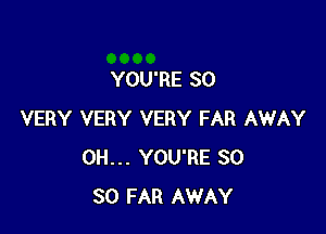 YOU'RE SO

VERY VERY VERY FAR AWAY
0H... YOU'RE SO
SO FAR AWAY