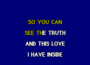 SO YOU CAN

SEE THE TRUTH
AND THIS LOVE
I HAVE INSIDE