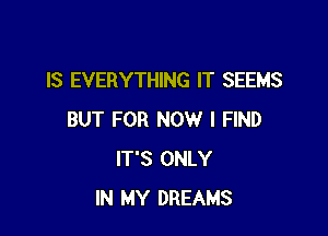 IS EVERYTHING IT SEEMS

BUT FOR NOW I FIND
IT'S ONLY
IN MY DREAMS