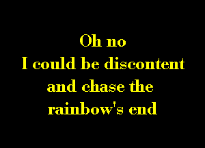 Oh no
I could be discontent
and chase the
rainbow's end