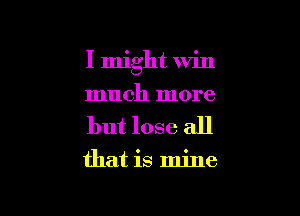 I might Win

much more
but lose all

that is mine