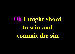 Oh I might shoot

to Win and
commit the sin