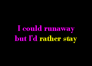 I could runaway

but I'd rather stay