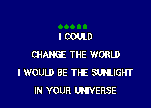 I COULD

CHANGE THE WORLD
I WOULD BE THE SUNLIGHT
IN YOUR UNIVERSE