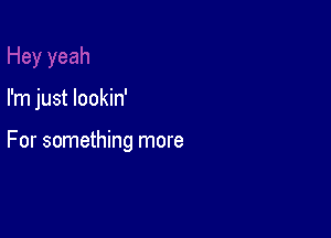 I'm just lookin'

For something more