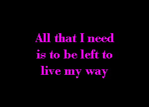 All that I need
is to be left to

live my way