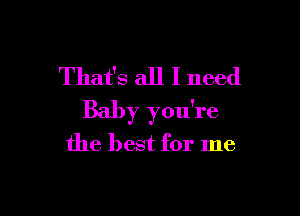 That's all I need

Baby you're
the best for me