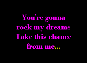 You're gonna
rock my dreams
Take this chance

from me...

Q