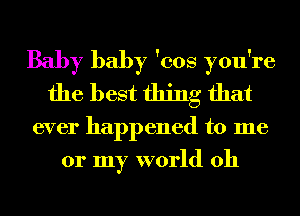 Baby baby 'cos you're
the best thing that
ever happened to me
or my world 011