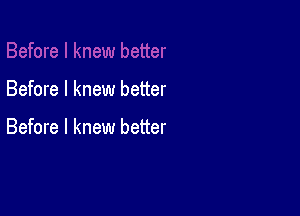 Before I knew better

Before I knew better