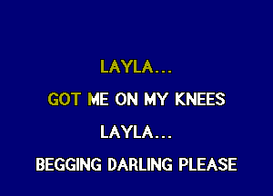 LAYLA . . .

GOT ME ON MY KNEES
LAYLA...
BEGGING DARLING PLEASE