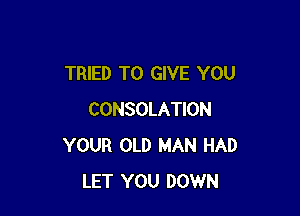 TRIED TO GIVE YOU

CONSOLATION
YOUR OLD MAN HAD
LET YOU DOWN
