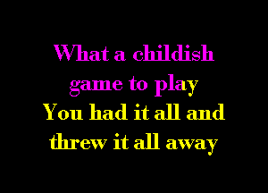 What a childish
game to play
You had it all and
threw it all away

g