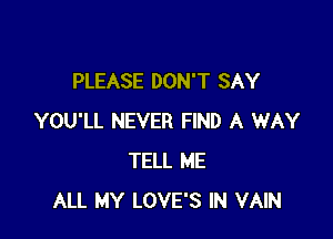 PLEASE DON'T SAY

YOU'LL NEVER FIND A WAY
TELL ME
ALL MY LOVE'S IN VAIN