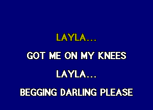 LAYLA . . .

GOT ME ON MY KNEES
LAYLA...
BEGGING DARLING PLEASE