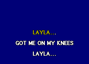 LAYLA...
GOT ME ON MY KNEES
LAYLA...