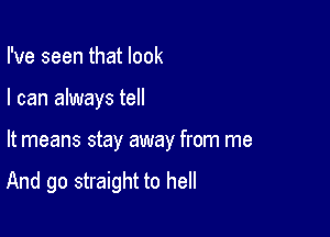 I've seen that look

I can always tell

It means stay away from me

And go straight to hell