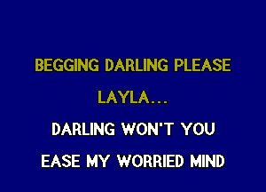 BEGGING DARLING PLEASE

LAYLA...
DARLING WON'T YOU
EASE MY WORRIED MIND