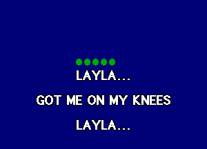 LAYLA...
GOT ME ON MY KNEES
LAYLA...