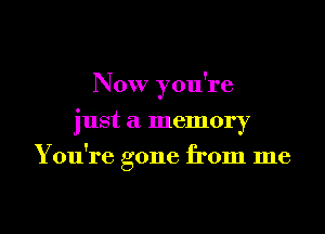 Now you're

just a memory
Y ou're gone from me