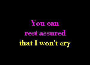 You can

rest assured
that I won't cry