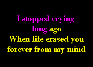 I stopped crying
long ago
When life erased you

forever from my mind
