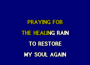 PRAYING FOR

THE HEALING RAIN
T0 RESTORE
MY SOUL AGAIN