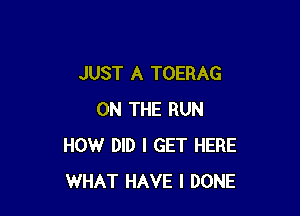 JUST A TOERAG

ON THE RUN
HOW DID I GET HERE
WHAT HAVE I DONE