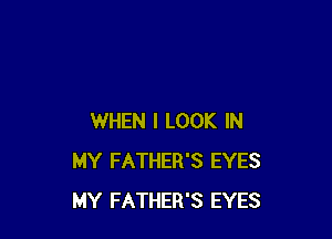 WHEN I LOOK IN
MY FATHER'S EYES
MY FATHER'S EYES