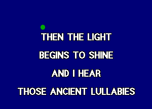 THEN THE LIGHT

BEGINS T0 SHINE
AND I HEAR
THOSE ANCIENT LULLABIES