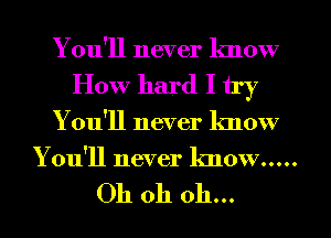 You'll never know
waduwdlhy
You'll never know
You'll never know .....

Oh oh oh...