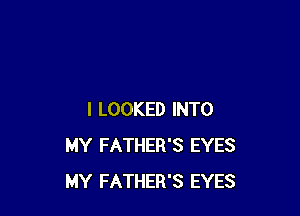 I LOOKED INTO
MY FATHER'S EYES
MY FATHER'S EYES