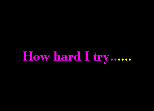 How hard I try ......