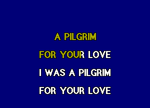 A PILGRIM

FOR YOUR LOVE
I WAS A PILGRIM
FOR YOUR LOVE