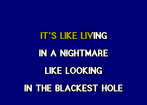 IT'S LIKE LIVING

IN A NIGHTMARE
LIKE LOOKING
IN THE BLACKEST HOLE