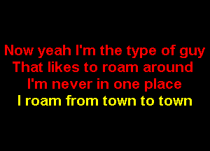 Now yeah I'm the type of guy
That likes to roam around
I'm never in one place
I roam from town to town