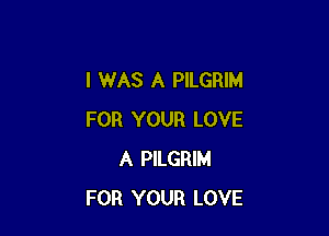 I WAS A PILGRIM

FOR YOUR LOVE
A PILGRIM
FOR YOUR LOVE