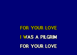 FOR YOUR LOVE
I WAS A PILGRIM
FOR YOUR LOVE