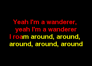 Yeah I'm a wanderer,
yeah I'm a wanderer
I roam around, around,
around, around, around