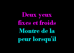 Deux yeux

fixes et froids
Monire de la

peur lorsqu'il