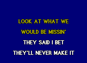 LOOK AT WHAT WE

WOULD BE MISSIN'
THEY SAID l BET
THEY'LL NEVER MAKE IT