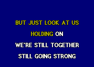 BUT JUST LOOK AT US

HOLDING 0N
WE'RE STILL TOGETHER
STILL GOING STRONG