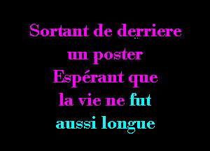Sortant de derriere
1m poster
Esptirant que
la Vie ne fut
aussi longue
