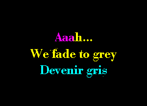 Aaah...

W e'fade to gi'ey

Devenir gris