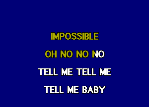 IMPOSSIBLE

OH NO N0 N0
TELL ME TELL ME
TELL ME BABY