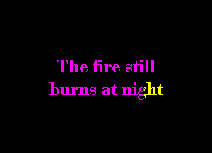 The fire still

burns at night