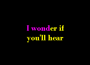 I wonder if

you'll hear